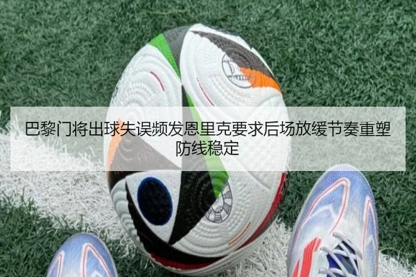 巴黎门将出球失误频发恩里克要求后场放缓节奏重塑防线稳定
